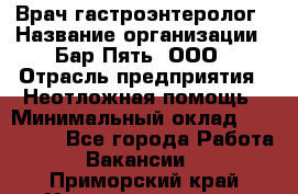 Врач-гастроэнтеролог › Название организации ­ Бар Пять, ООО › Отрасль предприятия ­ Неотложная помощь › Минимальный оклад ­ 150 000 - Все города Работа » Вакансии   . Приморский край,Уссурийский г. о. 